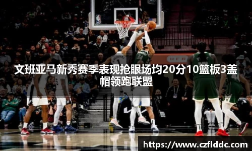熊猫体育文班亚马新秀赛季表现抢眼场均20分10篮板3盖帽领跑联盟